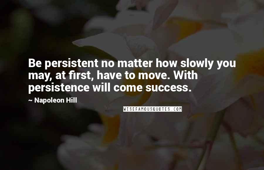 Napoleon Hill Quotes: Be persistent no matter how slowly you may, at first, have to move. With persistence will come success.