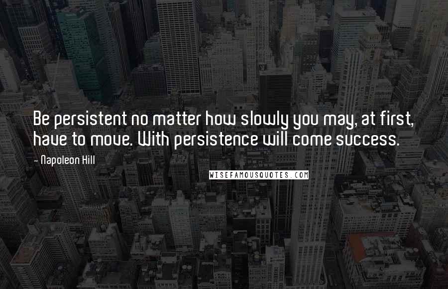 Napoleon Hill Quotes: Be persistent no matter how slowly you may, at first, have to move. With persistence will come success.