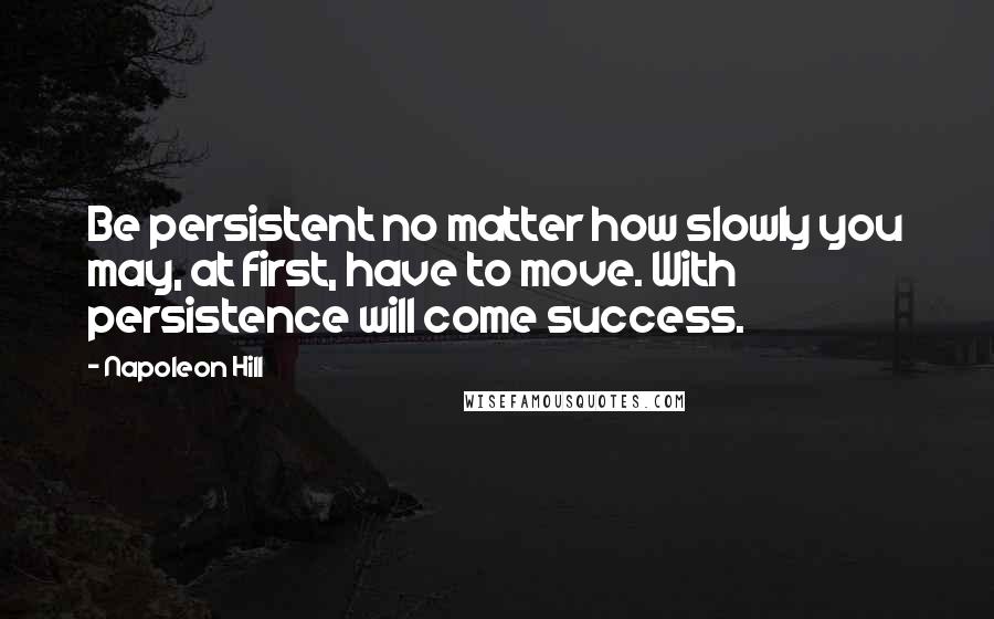 Napoleon Hill Quotes: Be persistent no matter how slowly you may, at first, have to move. With persistence will come success.