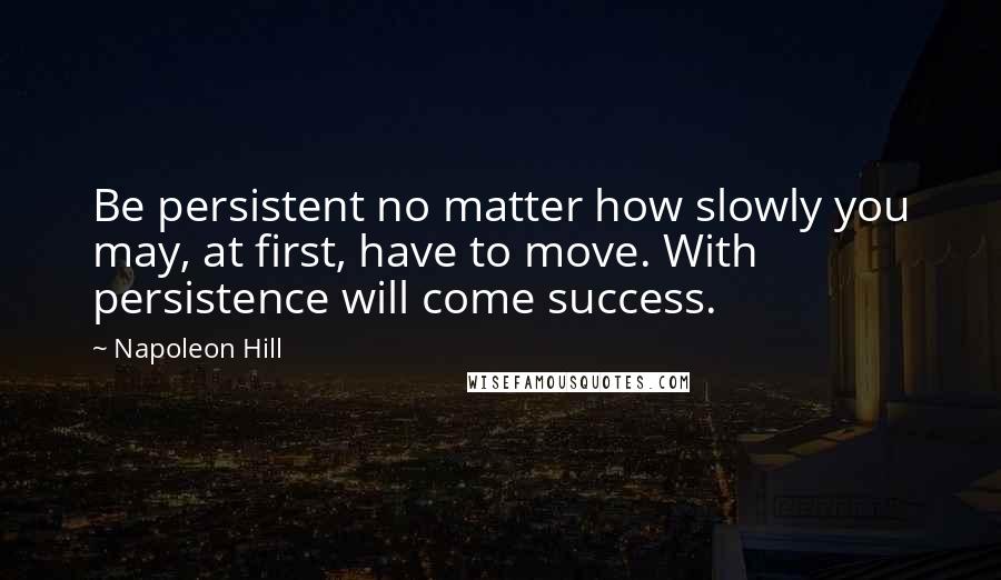 Napoleon Hill Quotes: Be persistent no matter how slowly you may, at first, have to move. With persistence will come success.