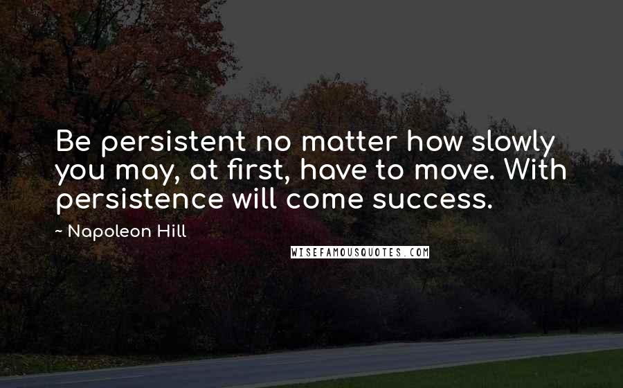 Napoleon Hill Quotes: Be persistent no matter how slowly you may, at first, have to move. With persistence will come success.