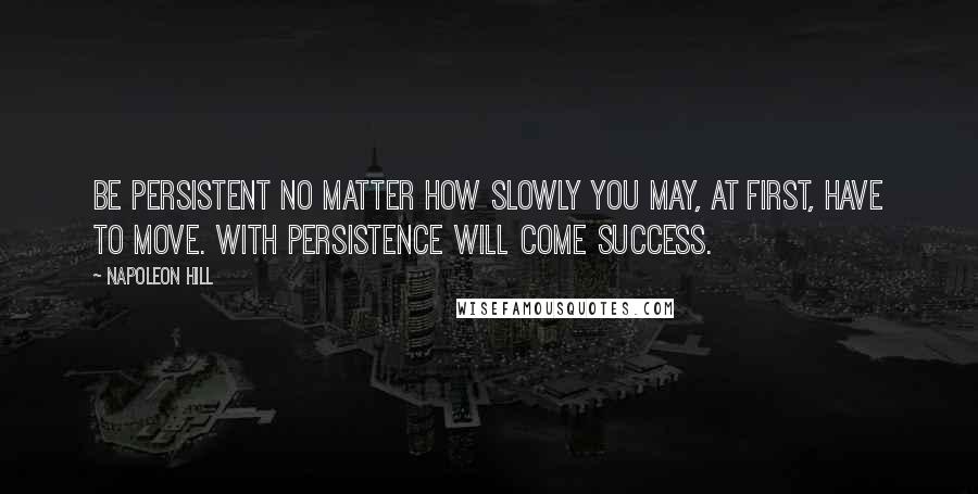 Napoleon Hill Quotes: Be persistent no matter how slowly you may, at first, have to move. With persistence will come success.