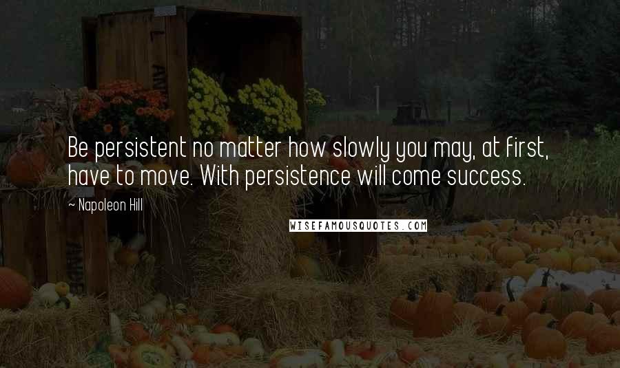 Napoleon Hill Quotes: Be persistent no matter how slowly you may, at first, have to move. With persistence will come success.