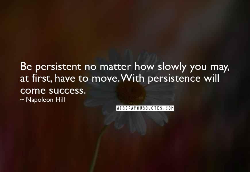 Napoleon Hill Quotes: Be persistent no matter how slowly you may, at first, have to move. With persistence will come success.