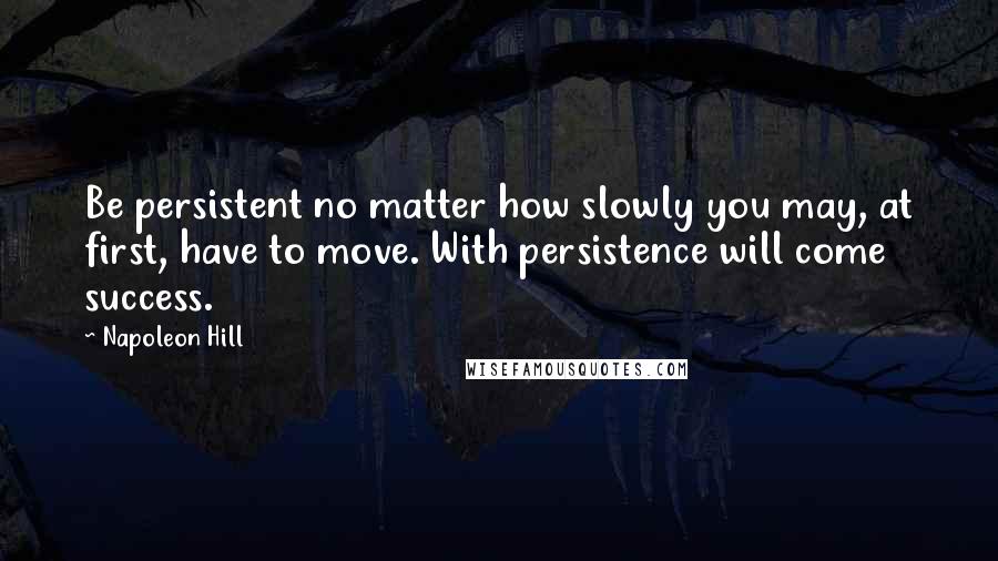 Napoleon Hill Quotes: Be persistent no matter how slowly you may, at first, have to move. With persistence will come success.