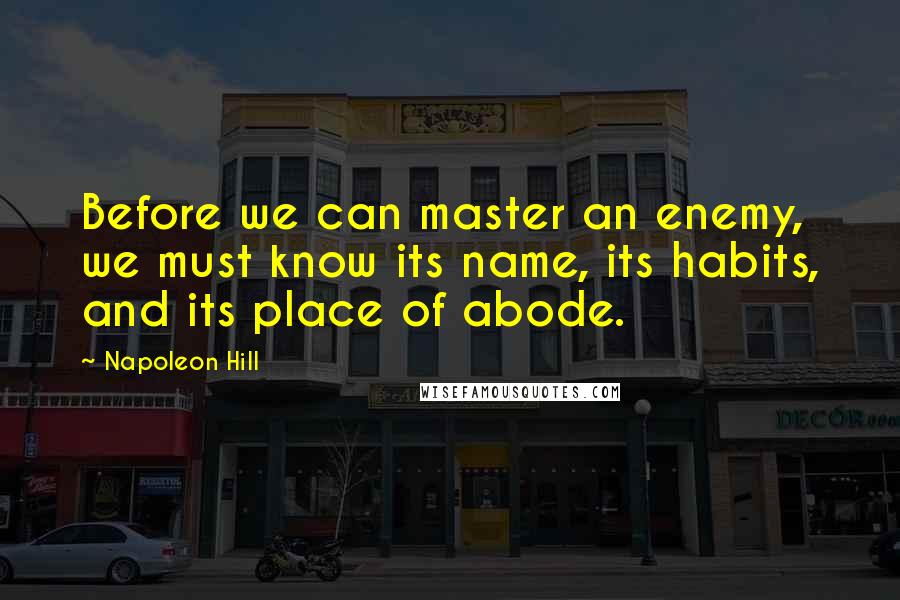 Napoleon Hill Quotes: Before we can master an enemy, we must know its name, its habits, and its place of abode.