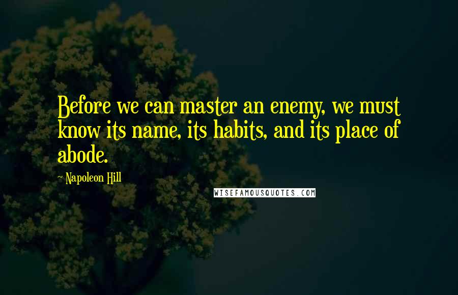 Napoleon Hill Quotes: Before we can master an enemy, we must know its name, its habits, and its place of abode.