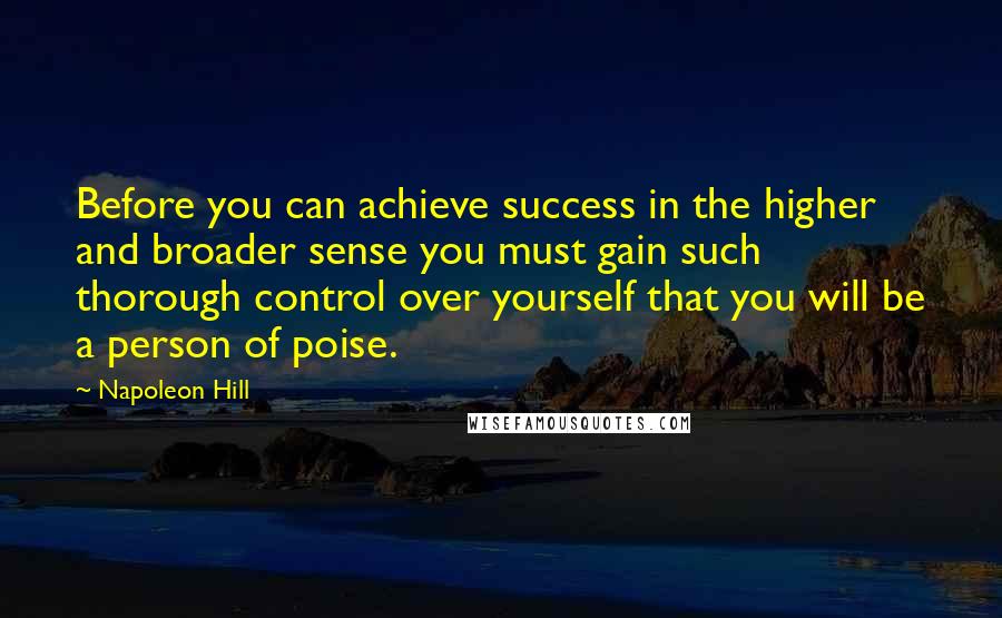 Napoleon Hill Quotes: Before you can achieve success in the higher and broader sense you must gain such thorough control over yourself that you will be a person of poise.