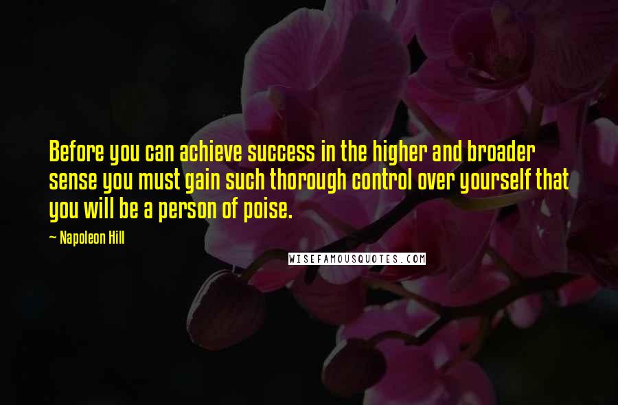 Napoleon Hill Quotes: Before you can achieve success in the higher and broader sense you must gain such thorough control over yourself that you will be a person of poise.