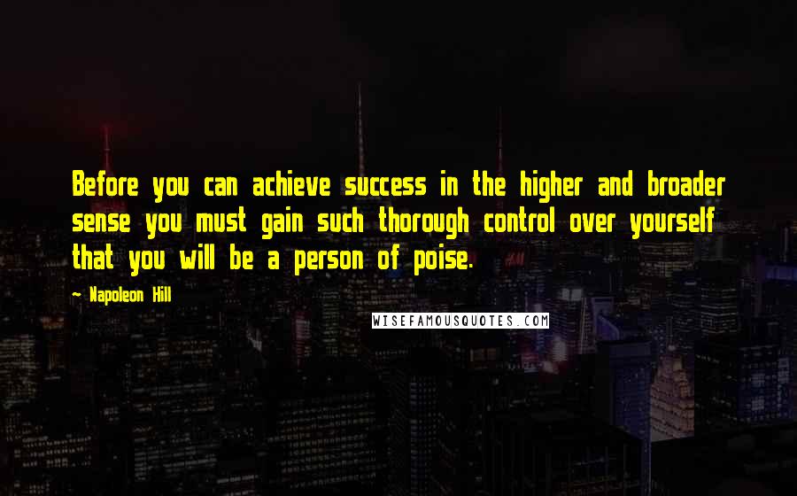 Napoleon Hill Quotes: Before you can achieve success in the higher and broader sense you must gain such thorough control over yourself that you will be a person of poise.