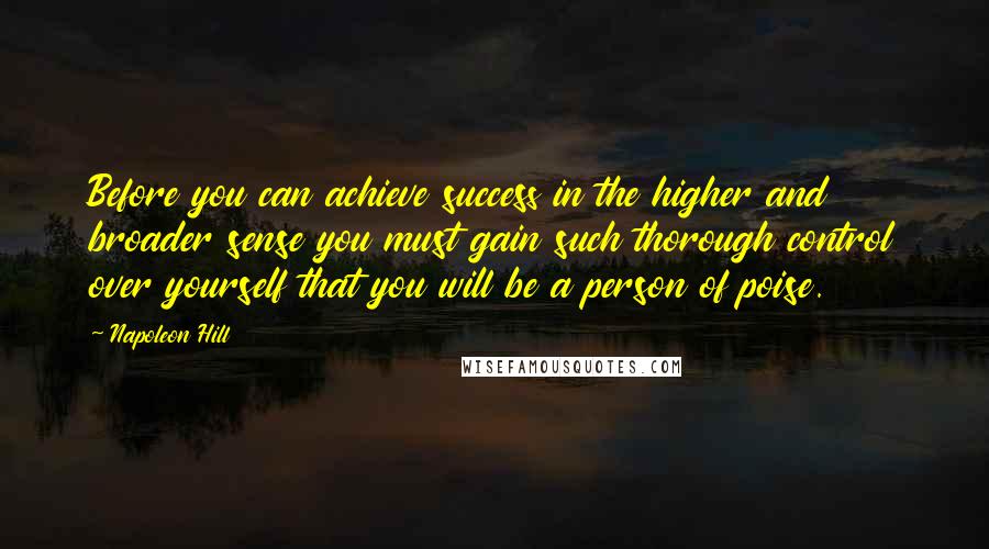 Napoleon Hill Quotes: Before you can achieve success in the higher and broader sense you must gain such thorough control over yourself that you will be a person of poise.