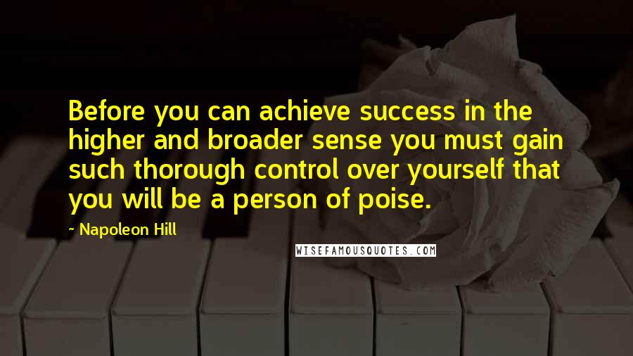 Napoleon Hill Quotes: Before you can achieve success in the higher and broader sense you must gain such thorough control over yourself that you will be a person of poise.