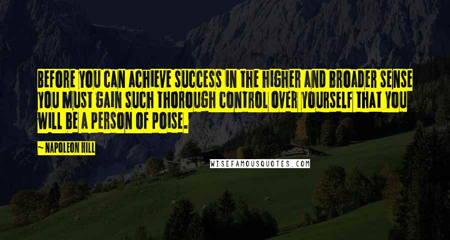 Napoleon Hill Quotes: Before you can achieve success in the higher and broader sense you must gain such thorough control over yourself that you will be a person of poise.