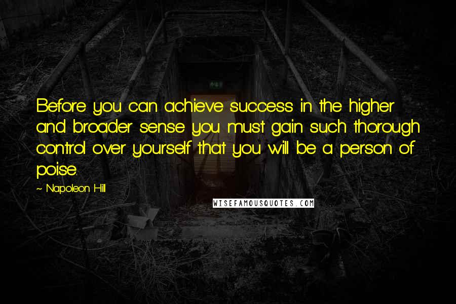 Napoleon Hill Quotes: Before you can achieve success in the higher and broader sense you must gain such thorough control over yourself that you will be a person of poise.