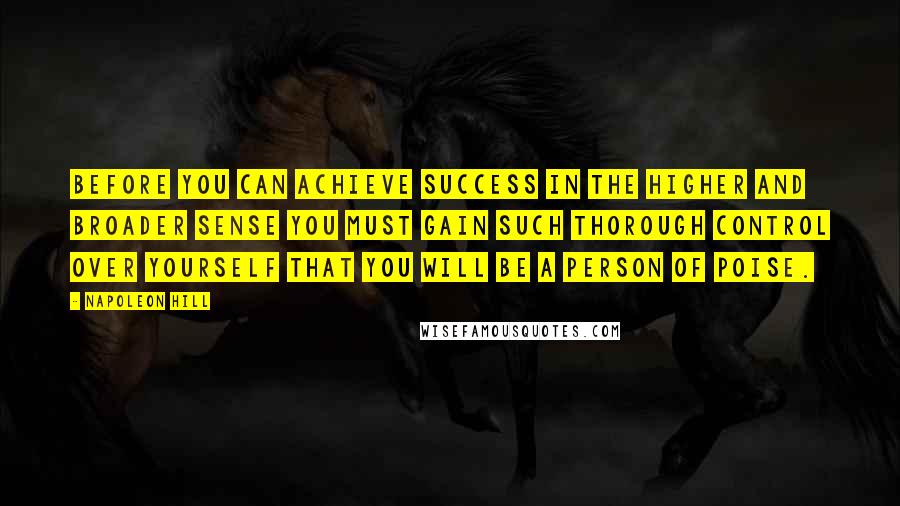 Napoleon Hill Quotes: Before you can achieve success in the higher and broader sense you must gain such thorough control over yourself that you will be a person of poise.