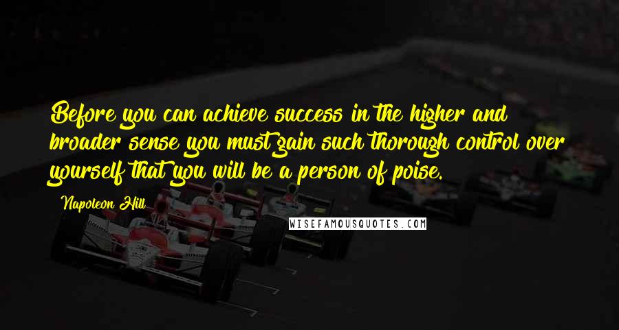 Napoleon Hill Quotes: Before you can achieve success in the higher and broader sense you must gain such thorough control over yourself that you will be a person of poise.