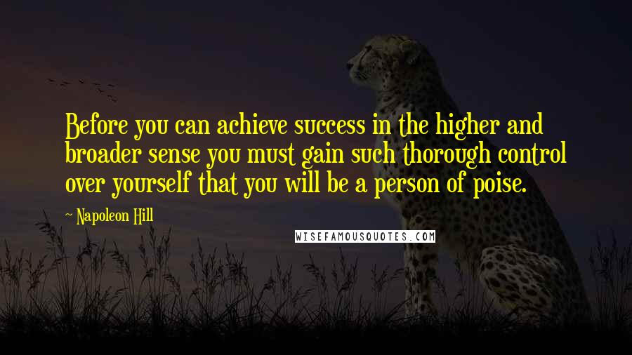 Napoleon Hill Quotes: Before you can achieve success in the higher and broader sense you must gain such thorough control over yourself that you will be a person of poise.