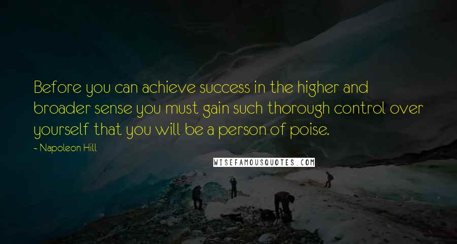 Napoleon Hill Quotes: Before you can achieve success in the higher and broader sense you must gain such thorough control over yourself that you will be a person of poise.