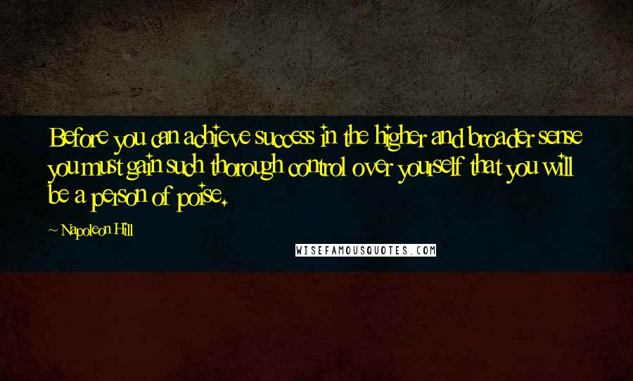 Napoleon Hill Quotes: Before you can achieve success in the higher and broader sense you must gain such thorough control over yourself that you will be a person of poise.