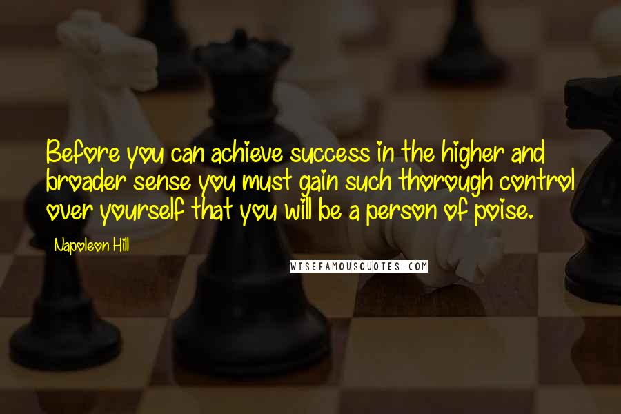 Napoleon Hill Quotes: Before you can achieve success in the higher and broader sense you must gain such thorough control over yourself that you will be a person of poise.