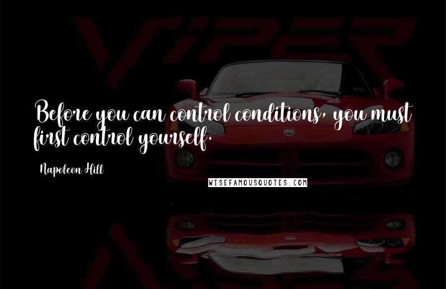 Napoleon Hill Quotes: Before you can control conditions, you must first control yourself.