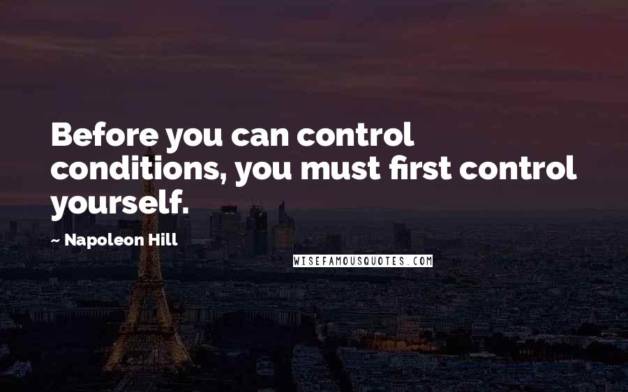 Napoleon Hill Quotes: Before you can control conditions, you must first control yourself.