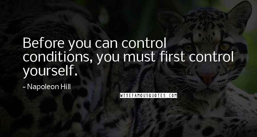 Napoleon Hill Quotes: Before you can control conditions, you must first control yourself.