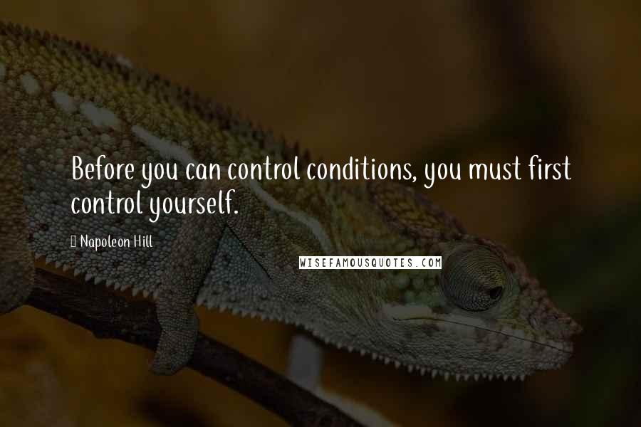 Napoleon Hill Quotes: Before you can control conditions, you must first control yourself.