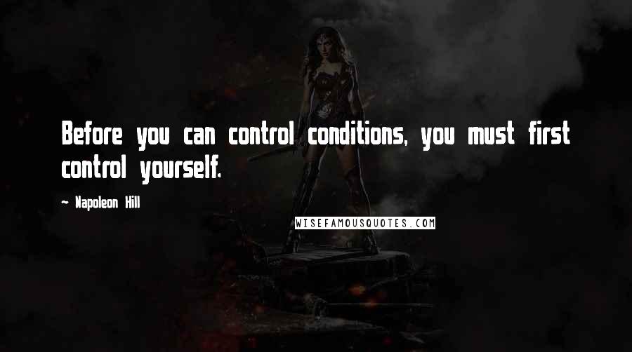 Napoleon Hill Quotes: Before you can control conditions, you must first control yourself.