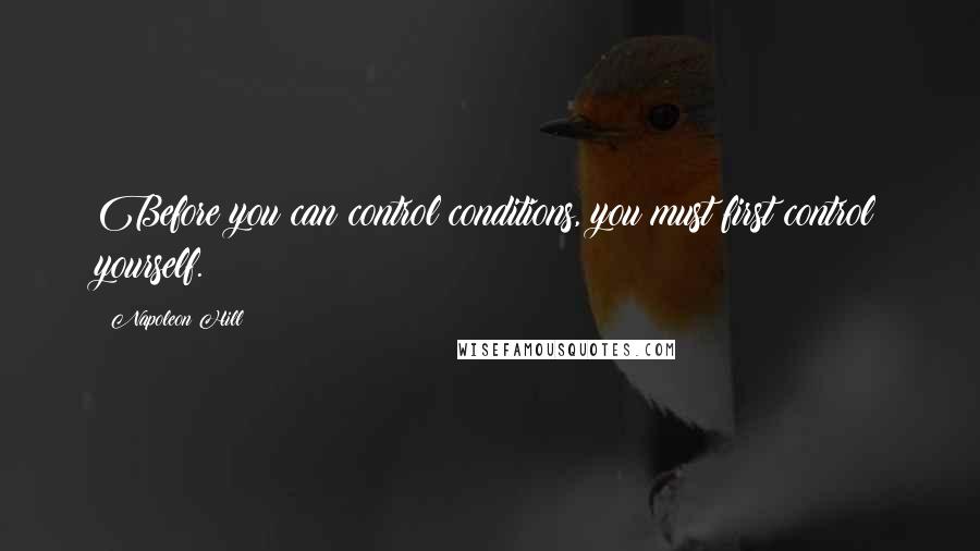 Napoleon Hill Quotes: Before you can control conditions, you must first control yourself.