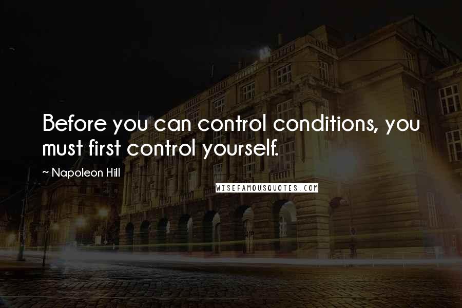 Napoleon Hill Quotes: Before you can control conditions, you must first control yourself.