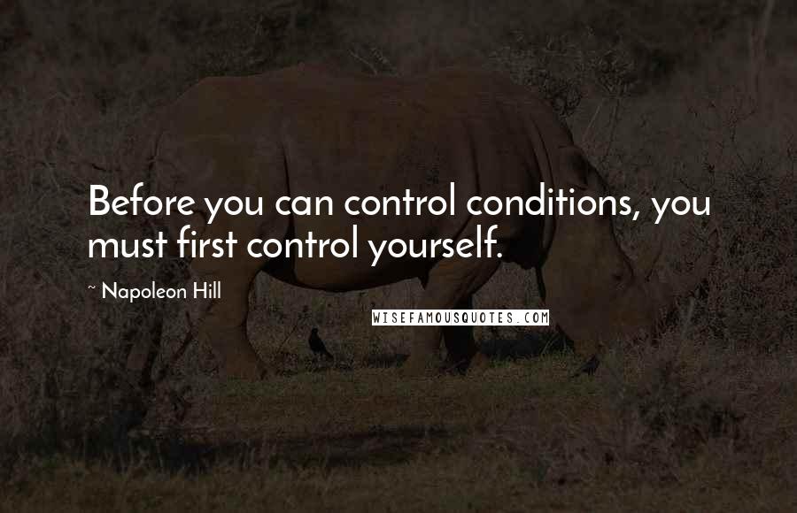 Napoleon Hill Quotes: Before you can control conditions, you must first control yourself.