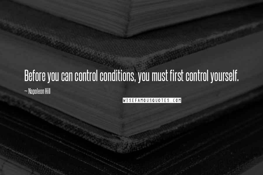 Napoleon Hill Quotes: Before you can control conditions, you must first control yourself.