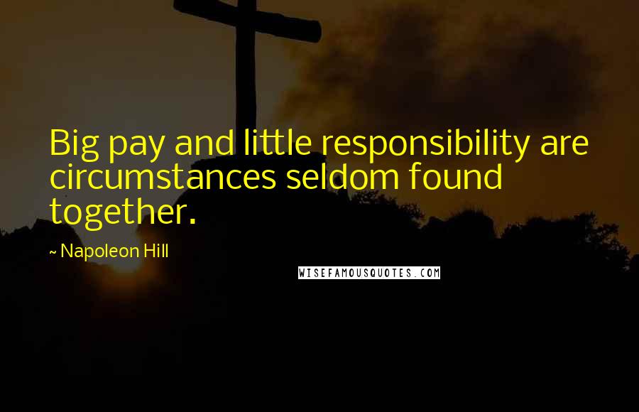 Napoleon Hill Quotes: Big pay and little responsibility are circumstances seldom found together.