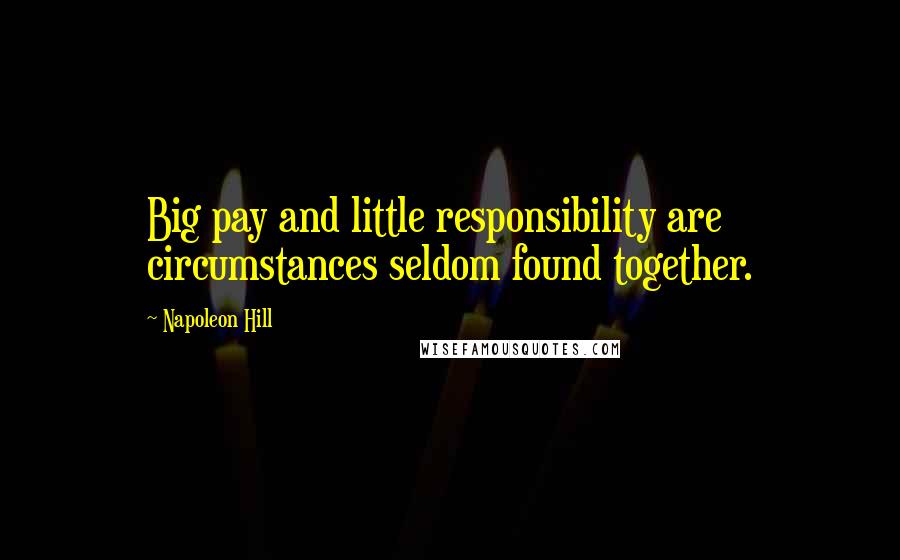 Napoleon Hill Quotes: Big pay and little responsibility are circumstances seldom found together.