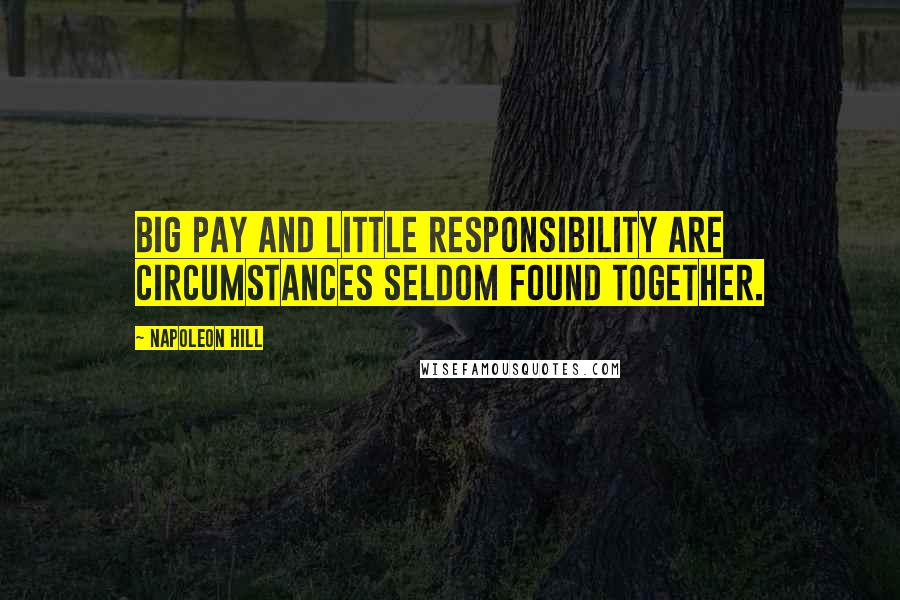 Napoleon Hill Quotes: Big pay and little responsibility are circumstances seldom found together.