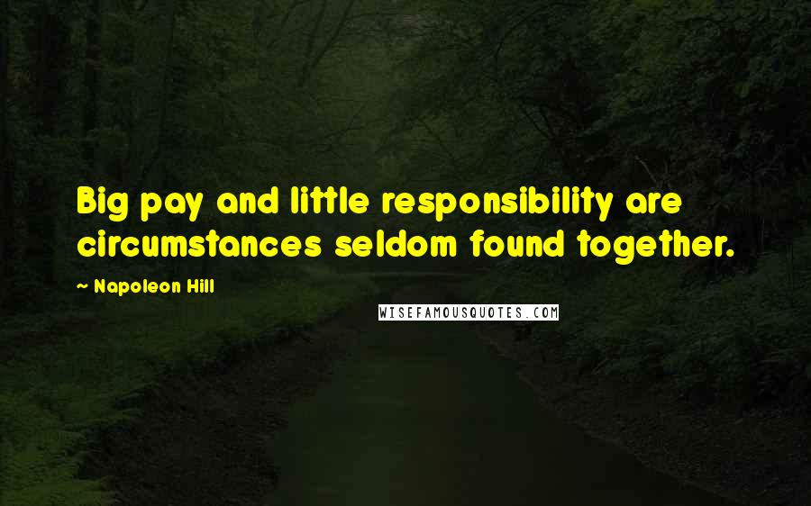Napoleon Hill Quotes: Big pay and little responsibility are circumstances seldom found together.