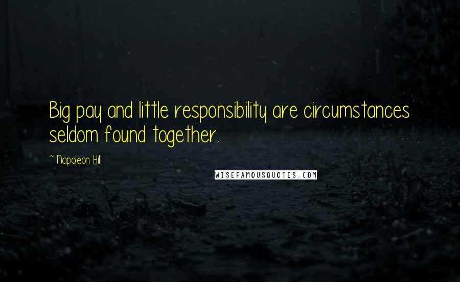 Napoleon Hill Quotes: Big pay and little responsibility are circumstances seldom found together.