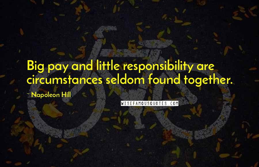 Napoleon Hill Quotes: Big pay and little responsibility are circumstances seldom found together.