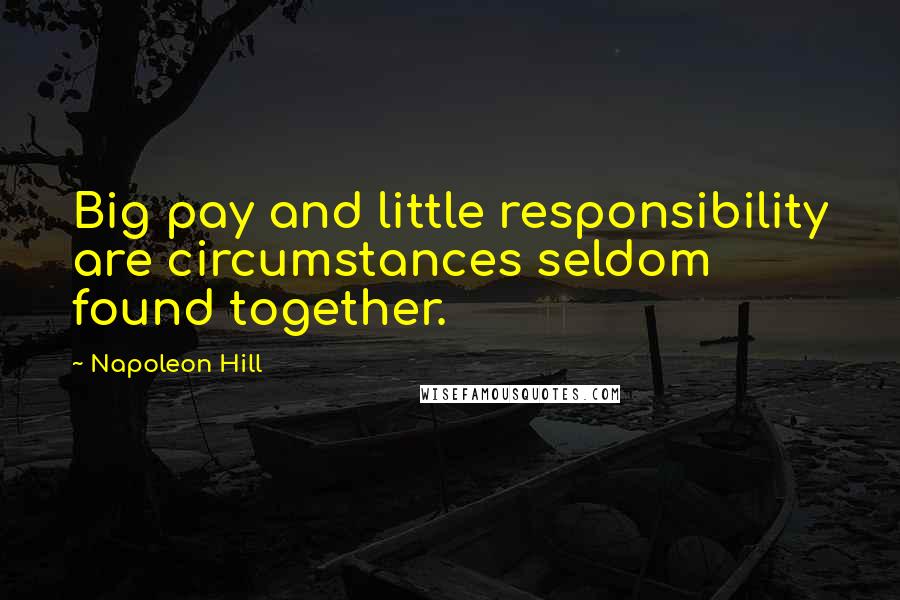 Napoleon Hill Quotes: Big pay and little responsibility are circumstances seldom found together.