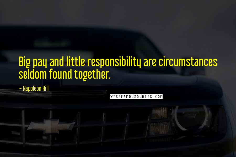 Napoleon Hill Quotes: Big pay and little responsibility are circumstances seldom found together.