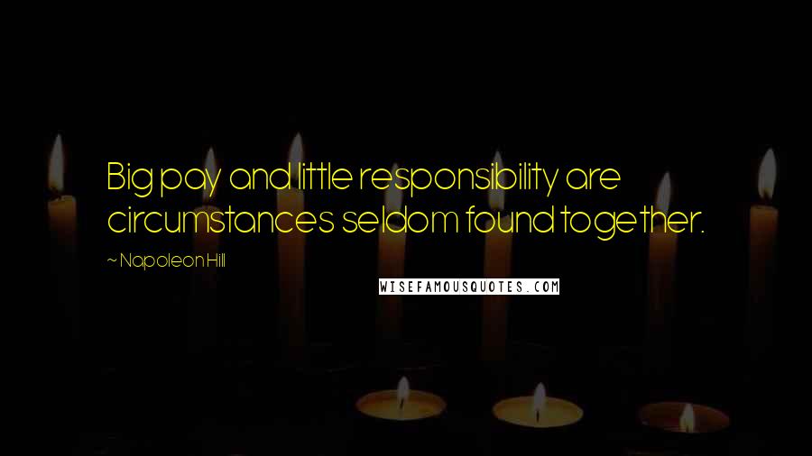 Napoleon Hill Quotes: Big pay and little responsibility are circumstances seldom found together.