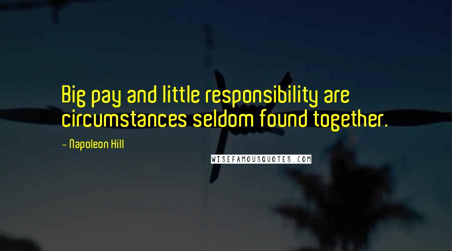 Napoleon Hill Quotes: Big pay and little responsibility are circumstances seldom found together.