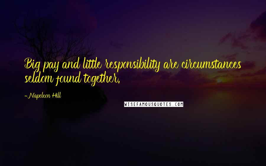 Napoleon Hill Quotes: Big pay and little responsibility are circumstances seldom found together.