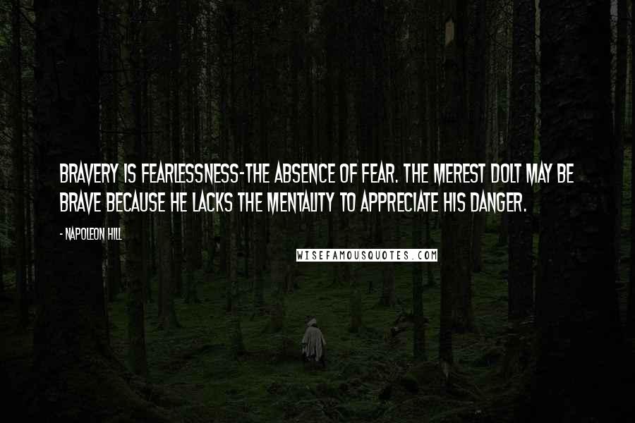 Napoleon Hill Quotes: Bravery is fearlessness-the absence of fear. The merest dolt may be brave because he lacks the mentality to appreciate his danger.