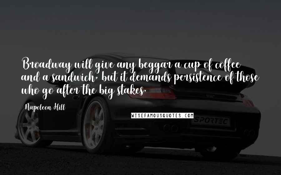 Napoleon Hill Quotes: Broadway will give any beggar a cup of coffee and a sandwich, but it demands persistence of those who go after the big stakes.