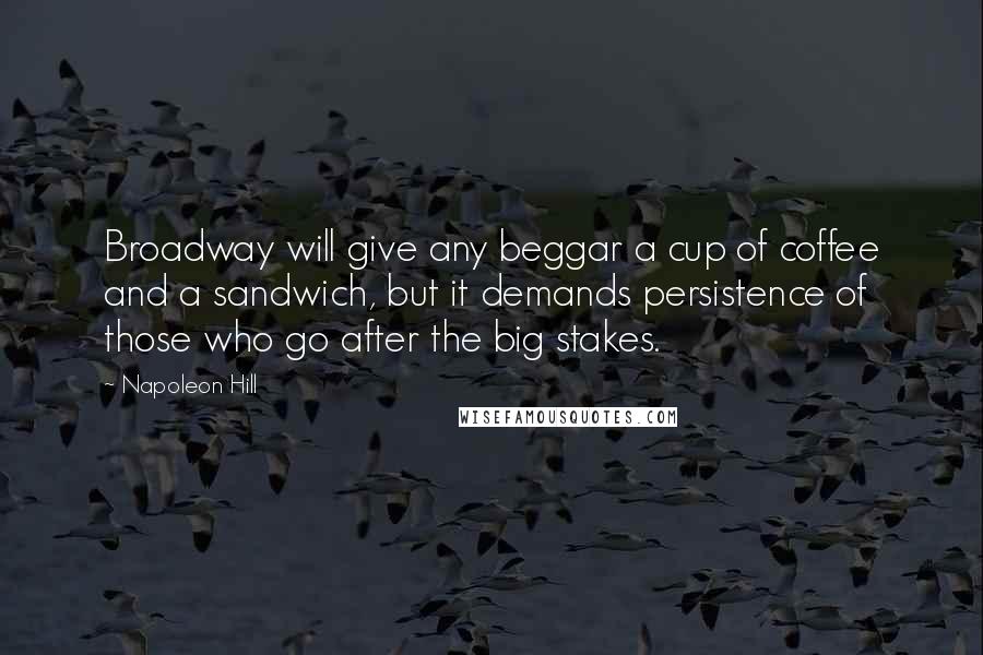 Napoleon Hill Quotes: Broadway will give any beggar a cup of coffee and a sandwich, but it demands persistence of those who go after the big stakes.
