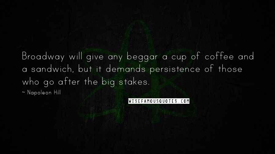 Napoleon Hill Quotes: Broadway will give any beggar a cup of coffee and a sandwich, but it demands persistence of those who go after the big stakes.