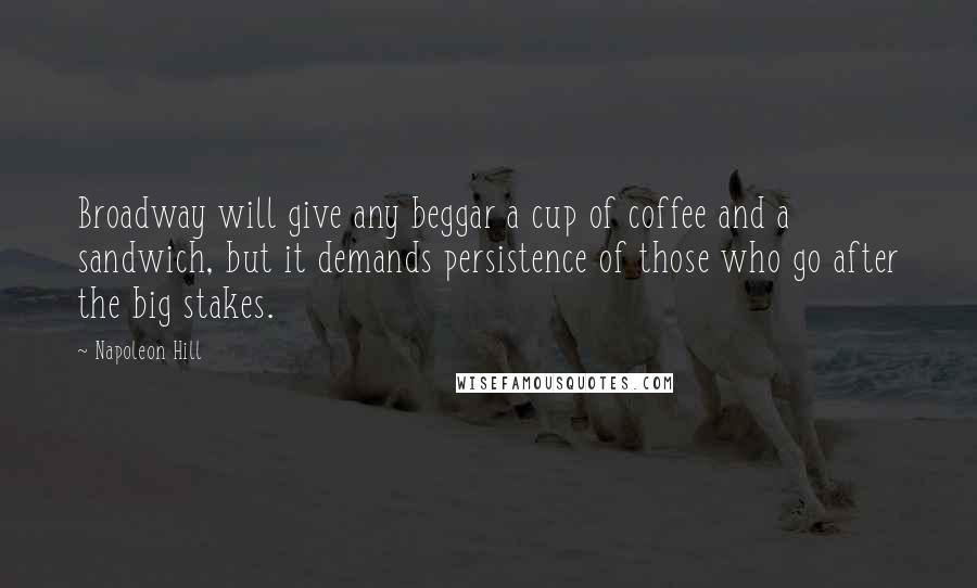 Napoleon Hill Quotes: Broadway will give any beggar a cup of coffee and a sandwich, but it demands persistence of those who go after the big stakes.