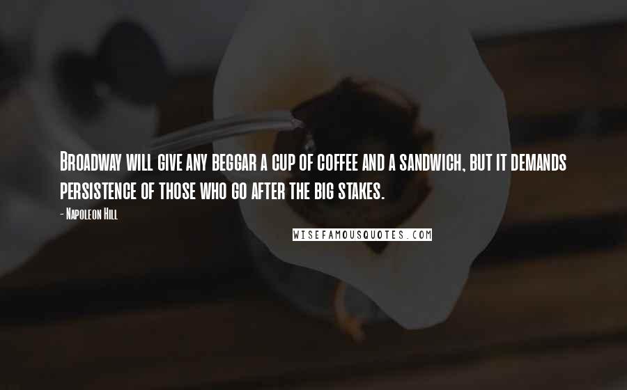 Napoleon Hill Quotes: Broadway will give any beggar a cup of coffee and a sandwich, but it demands persistence of those who go after the big stakes.